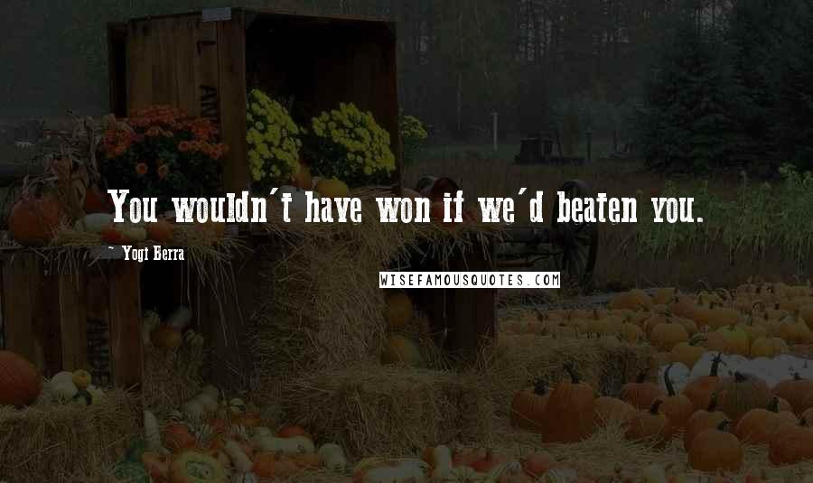 Yogi Berra Quotes: You wouldn't have won if we'd beaten you.
