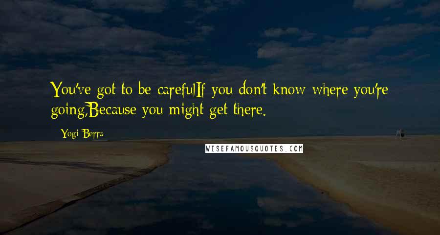 Yogi Berra Quotes: You've got to be carefulIf you don't know where you're going,Because you might get there.