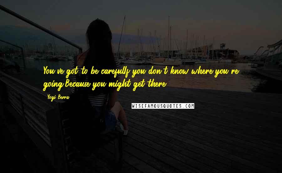 Yogi Berra Quotes: You've got to be carefulIf you don't know where you're going,Because you might get there.