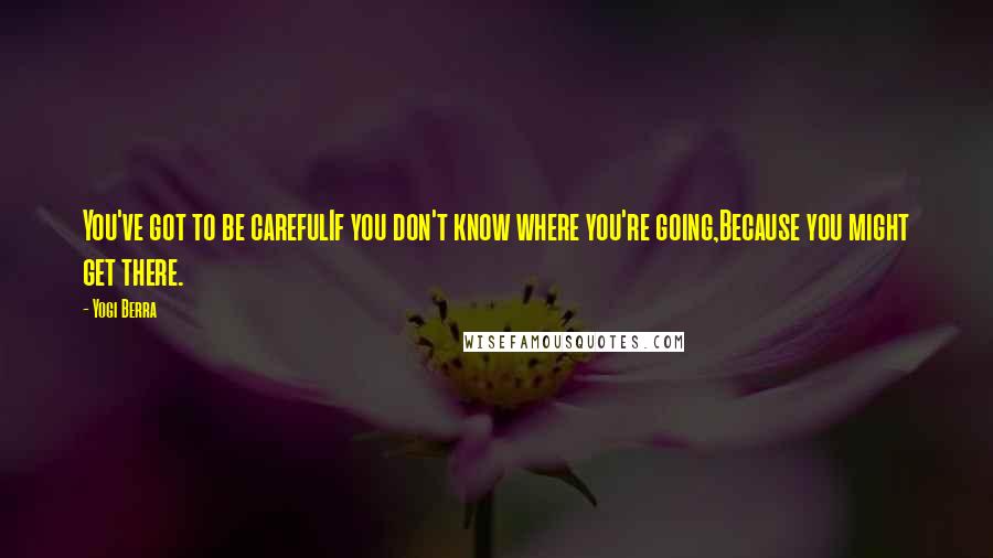 Yogi Berra Quotes: You've got to be carefulIf you don't know where you're going,Because you might get there.