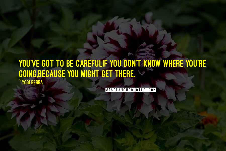 Yogi Berra Quotes: You've got to be carefulIf you don't know where you're going,Because you might get there.