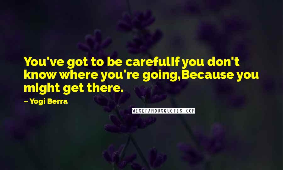 Yogi Berra Quotes: You've got to be carefulIf you don't know where you're going,Because you might get there.