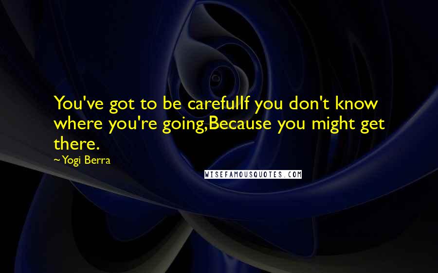 Yogi Berra Quotes: You've got to be carefulIf you don't know where you're going,Because you might get there.