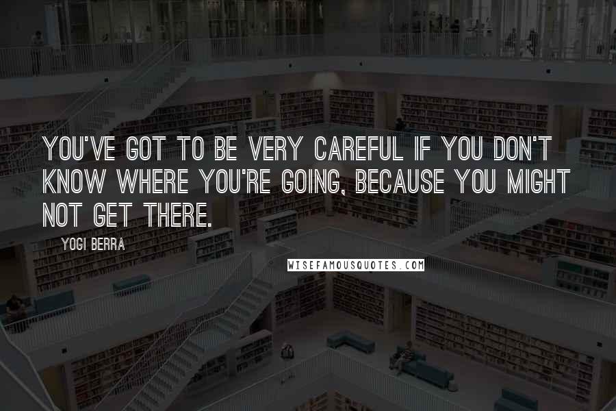 Yogi Berra Quotes: You've got to be very careful if you don't know where you're going, because you might not get there.