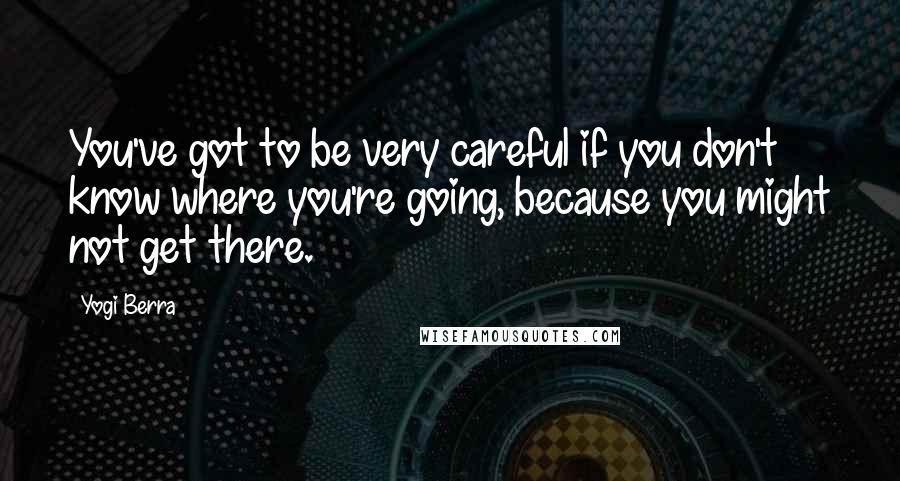 Yogi Berra Quotes: You've got to be very careful if you don't know where you're going, because you might not get there.