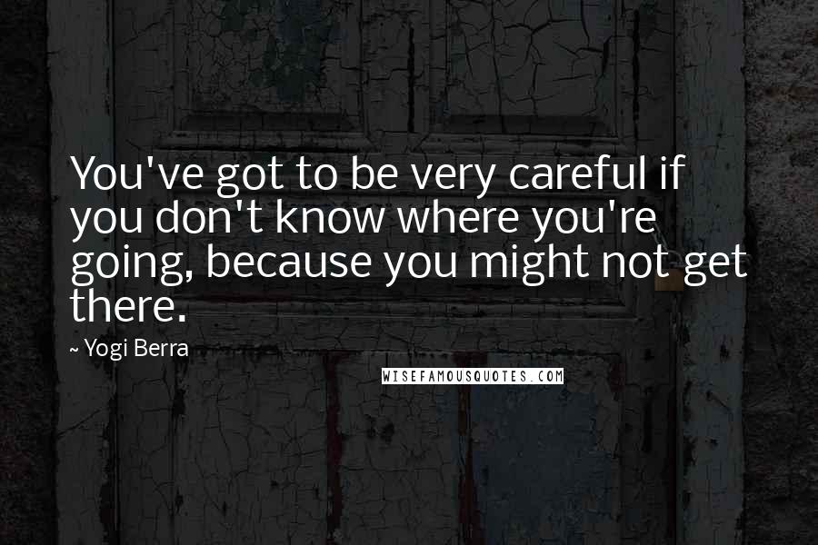 Yogi Berra Quotes: You've got to be very careful if you don't know where you're going, because you might not get there.