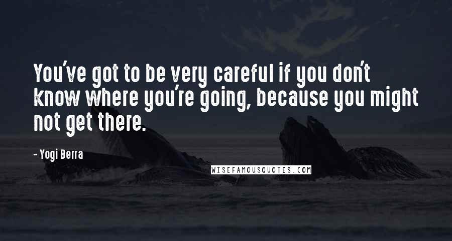 Yogi Berra Quotes: You've got to be very careful if you don't know where you're going, because you might not get there.