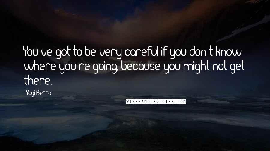 Yogi Berra Quotes: You've got to be very careful if you don't know where you're going, because you might not get there.