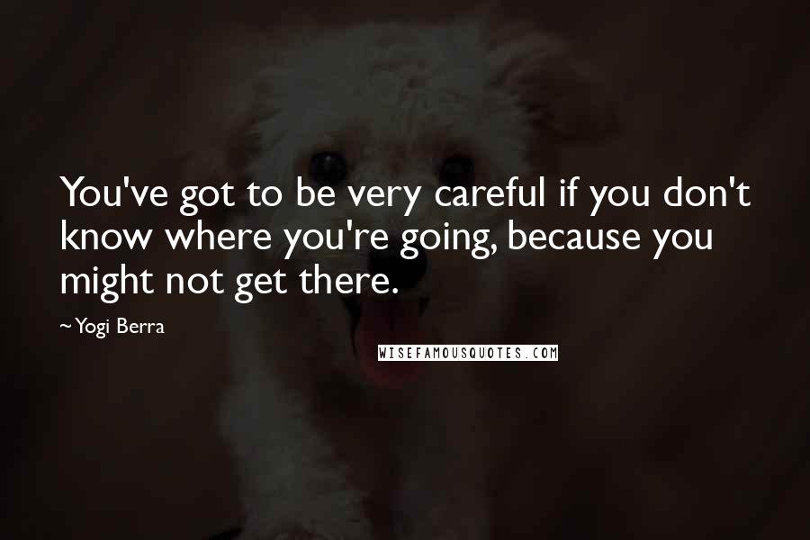 Yogi Berra Quotes: You've got to be very careful if you don't know where you're going, because you might not get there.