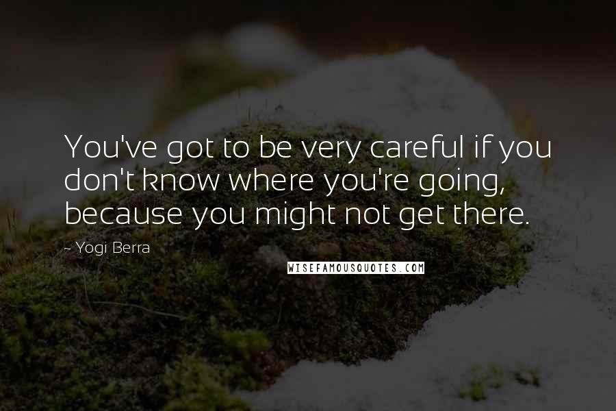 Yogi Berra Quotes: You've got to be very careful if you don't know where you're going, because you might not get there.