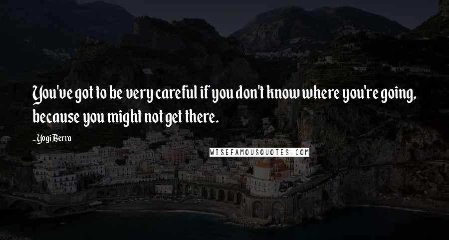 Yogi Berra Quotes: You've got to be very careful if you don't know where you're going, because you might not get there.