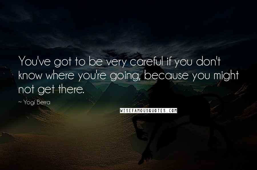 Yogi Berra Quotes: You've got to be very careful if you don't know where you're going, because you might not get there.