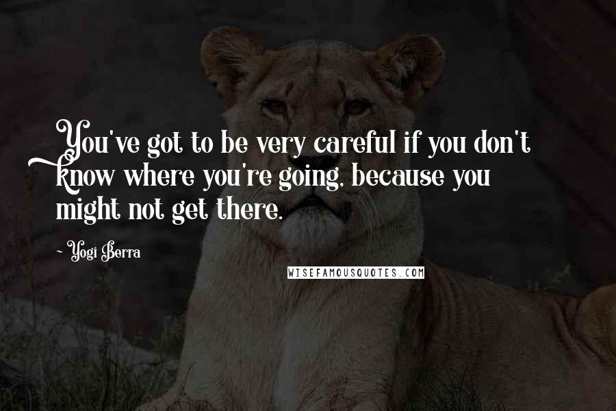 Yogi Berra Quotes: You've got to be very careful if you don't know where you're going, because you might not get there.