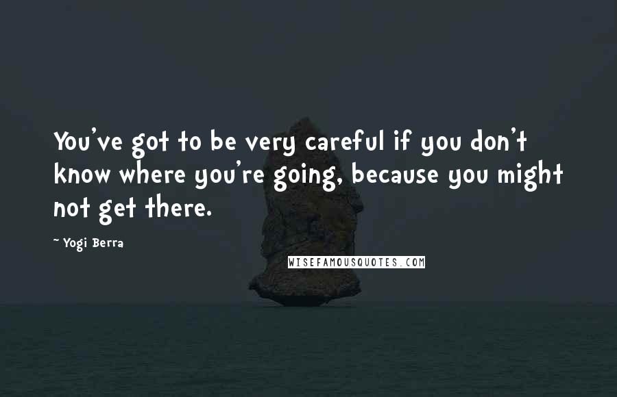 Yogi Berra Quotes: You've got to be very careful if you don't know where you're going, because you might not get there.