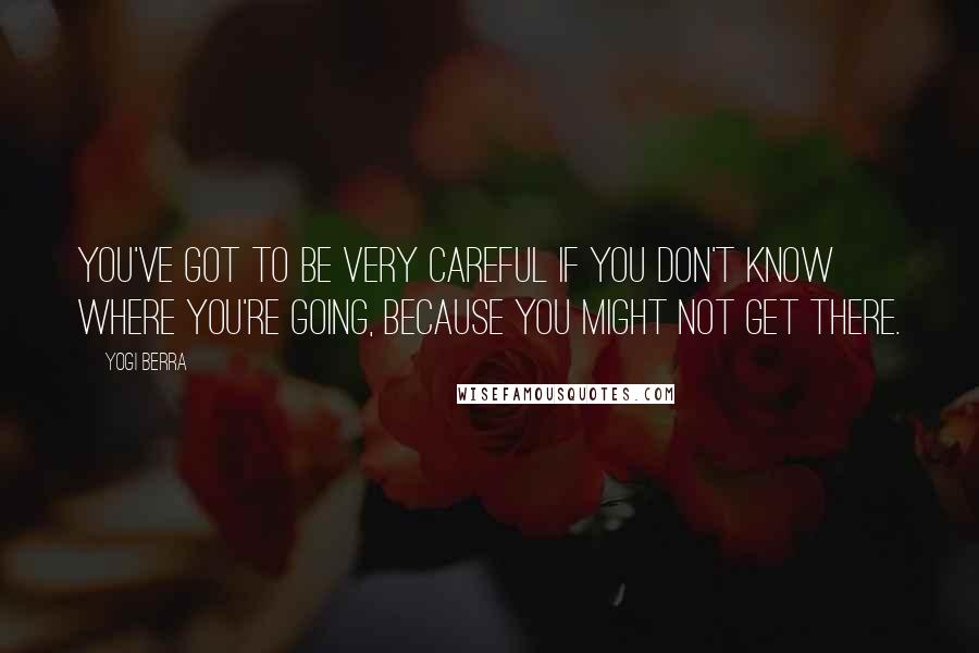 Yogi Berra Quotes: You've got to be very careful if you don't know where you're going, because you might not get there.