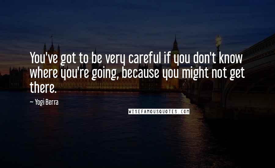 Yogi Berra Quotes: You've got to be very careful if you don't know where you're going, because you might not get there.