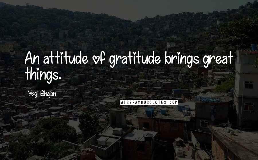 Yogi Bhajan Quotes: An attitude of gratitude brings great things.