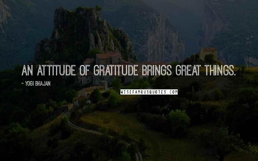 Yogi Bhajan Quotes: An attitude of gratitude brings great things.