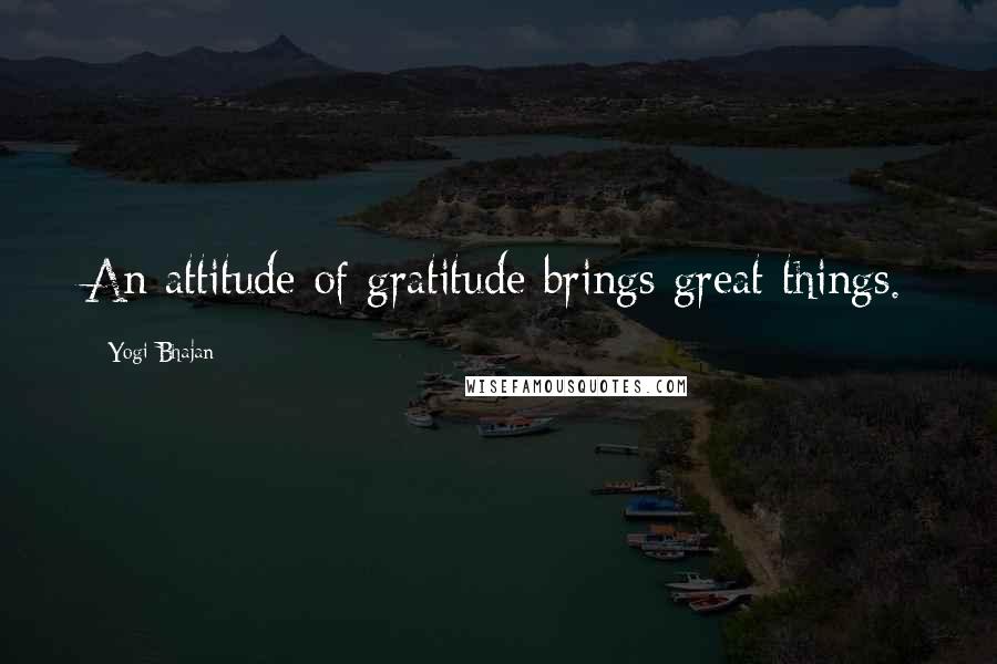 Yogi Bhajan Quotes: An attitude of gratitude brings great things.