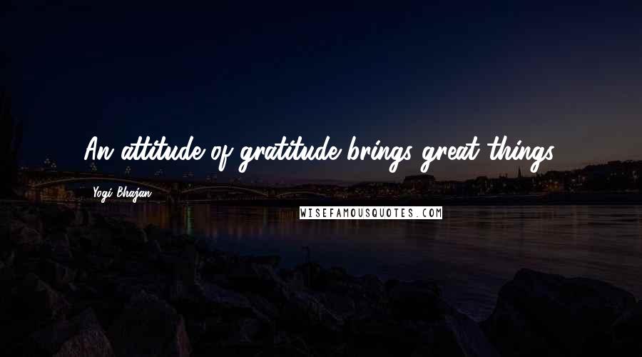 Yogi Bhajan Quotes: An attitude of gratitude brings great things.