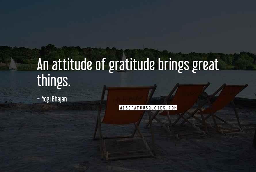 Yogi Bhajan Quotes: An attitude of gratitude brings great things.