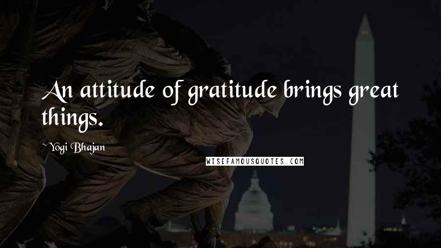 Yogi Bhajan Quotes: An attitude of gratitude brings great things.