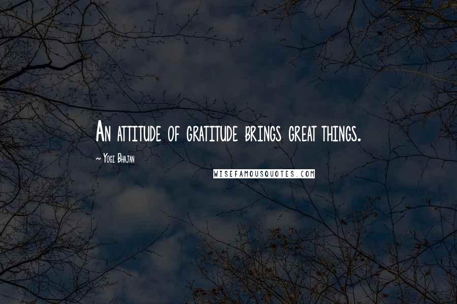 Yogi Bhajan Quotes: An attitude of gratitude brings great things.