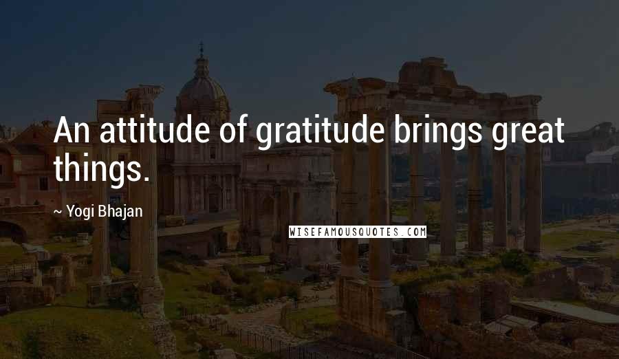 Yogi Bhajan Quotes: An attitude of gratitude brings great things.