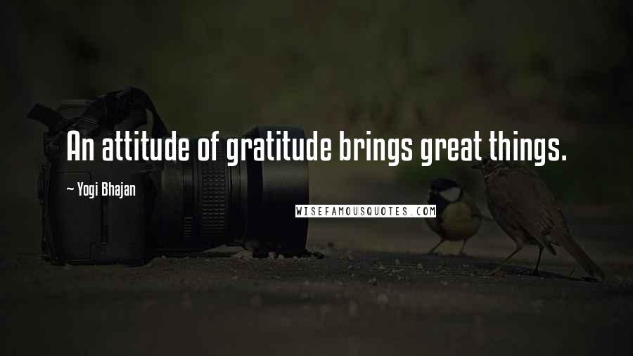 Yogi Bhajan Quotes: An attitude of gratitude brings great things.