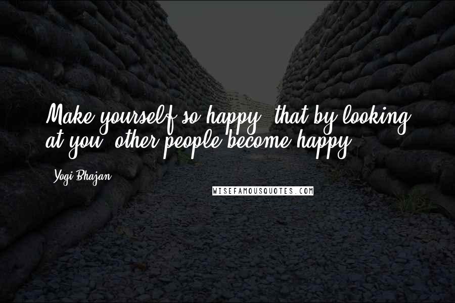 Yogi Bhajan Quotes: Make yourself so happy, that by looking at you, other people become happy.