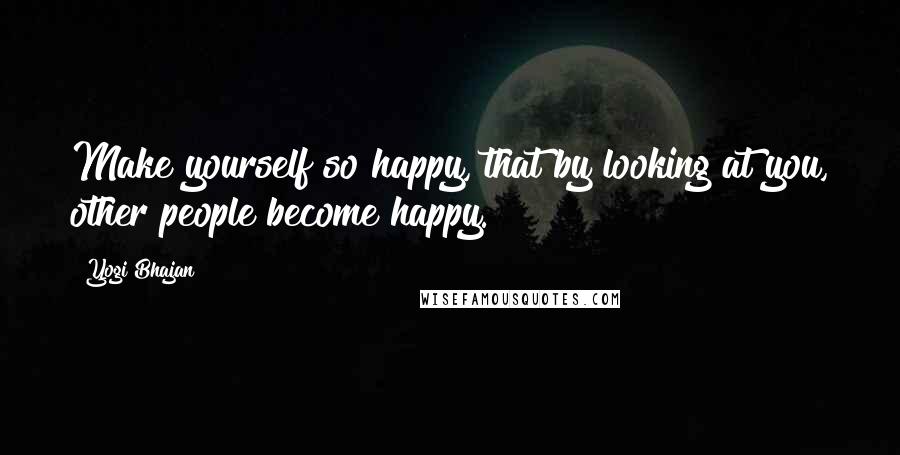 Yogi Bhajan Quotes: Make yourself so happy, that by looking at you, other people become happy.