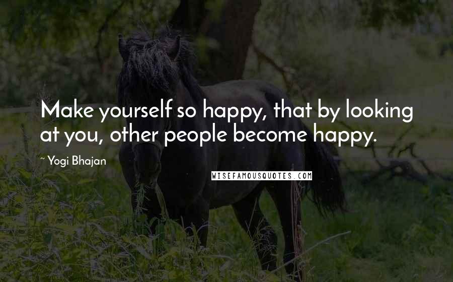 Yogi Bhajan Quotes: Make yourself so happy, that by looking at you, other people become happy.