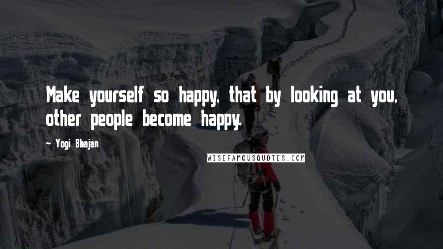 Yogi Bhajan Quotes: Make yourself so happy, that by looking at you, other people become happy.