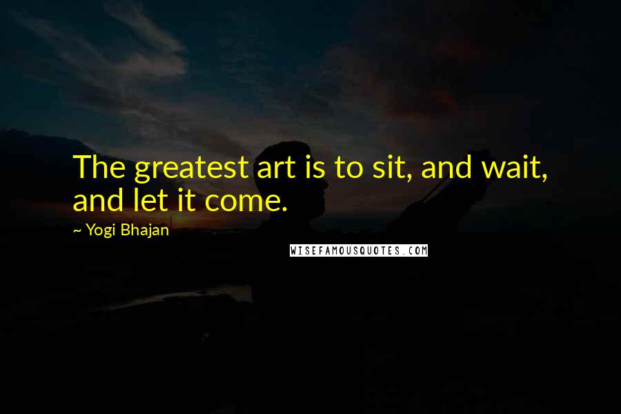 Yogi Bhajan Quotes: The greatest art is to sit, and wait, and let it come.