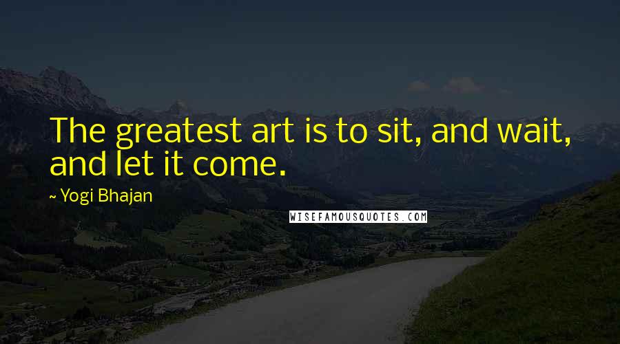 Yogi Bhajan Quotes: The greatest art is to sit, and wait, and let it come.