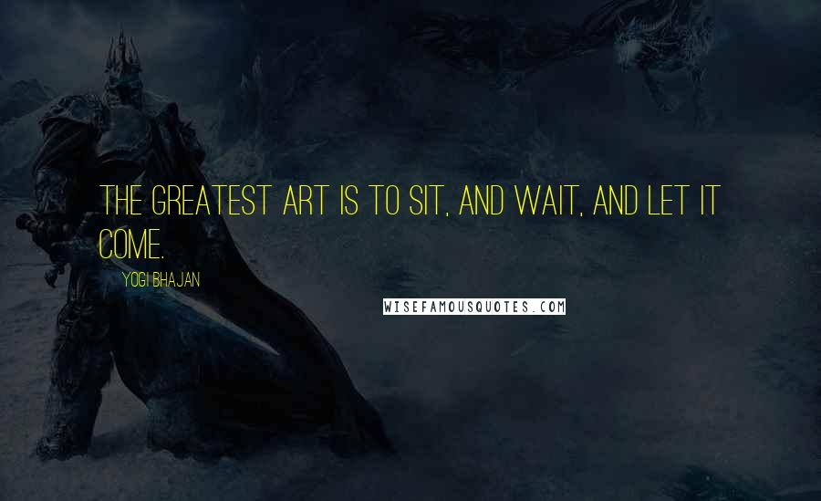 Yogi Bhajan Quotes: The greatest art is to sit, and wait, and let it come.