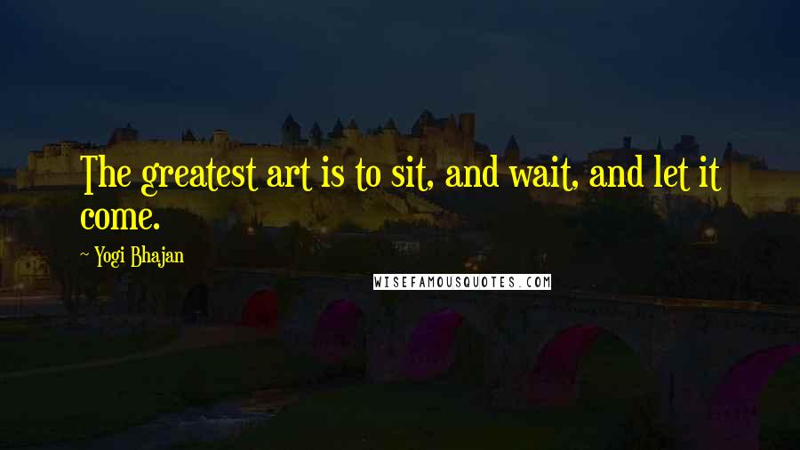 Yogi Bhajan Quotes: The greatest art is to sit, and wait, and let it come.