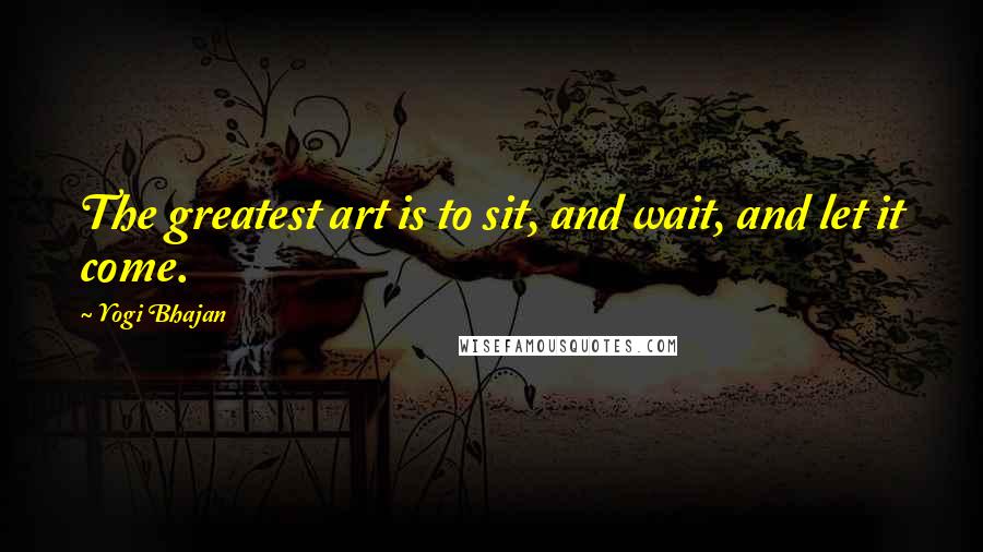 Yogi Bhajan Quotes: The greatest art is to sit, and wait, and let it come.