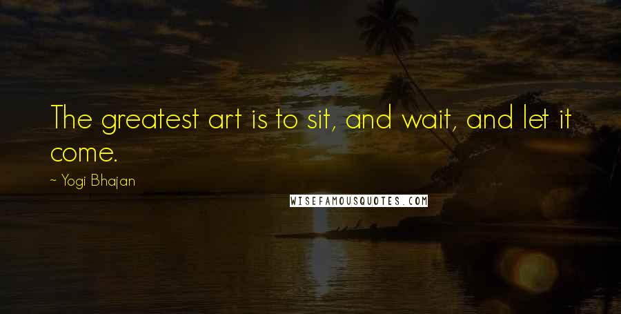 Yogi Bhajan Quotes: The greatest art is to sit, and wait, and let it come.