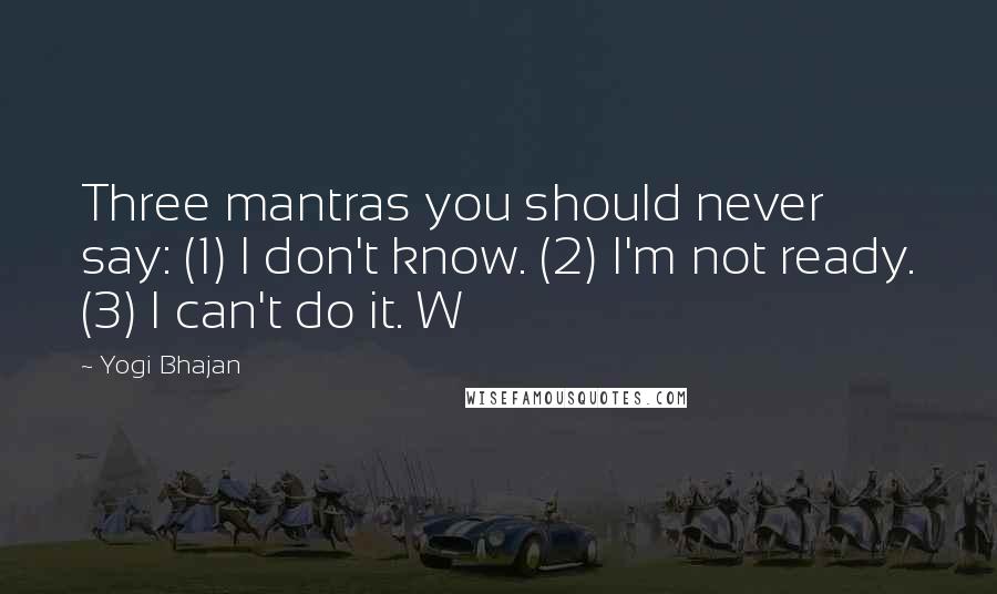 Yogi Bhajan Quotes: Three mantras you should never say: (1) I don't know. (2) I'm not ready. (3) I can't do it. W