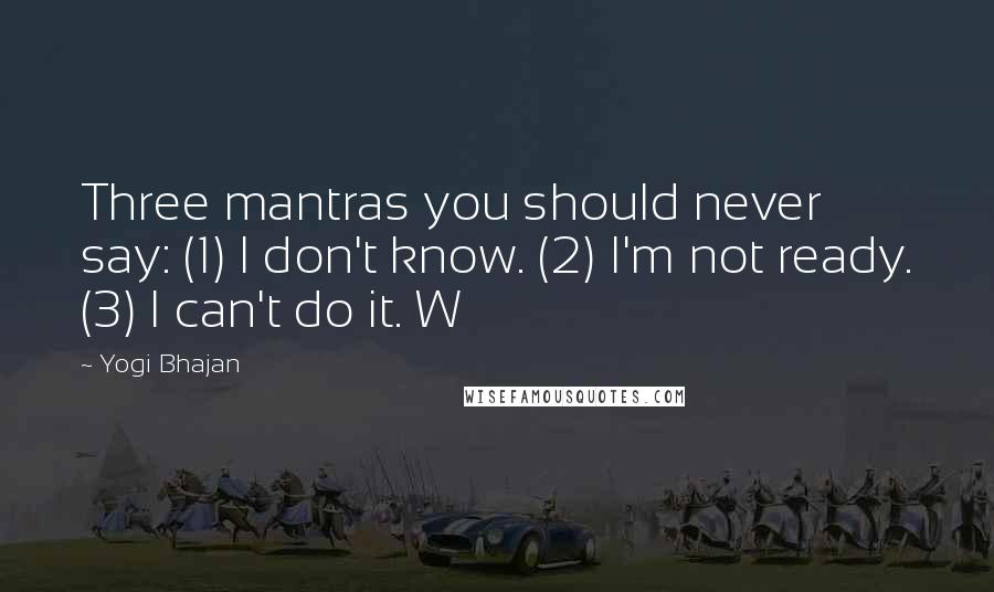 Yogi Bhajan Quotes: Three mantras you should never say: (1) I don't know. (2) I'm not ready. (3) I can't do it. W