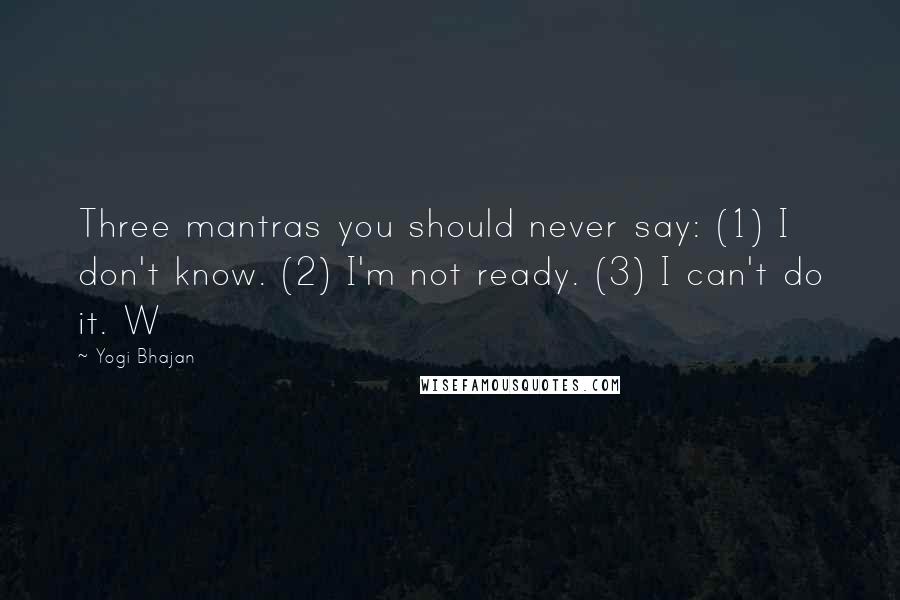 Yogi Bhajan Quotes: Three mantras you should never say: (1) I don't know. (2) I'm not ready. (3) I can't do it. W