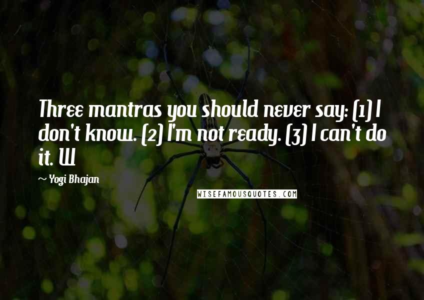 Yogi Bhajan Quotes: Three mantras you should never say: (1) I don't know. (2) I'm not ready. (3) I can't do it. W