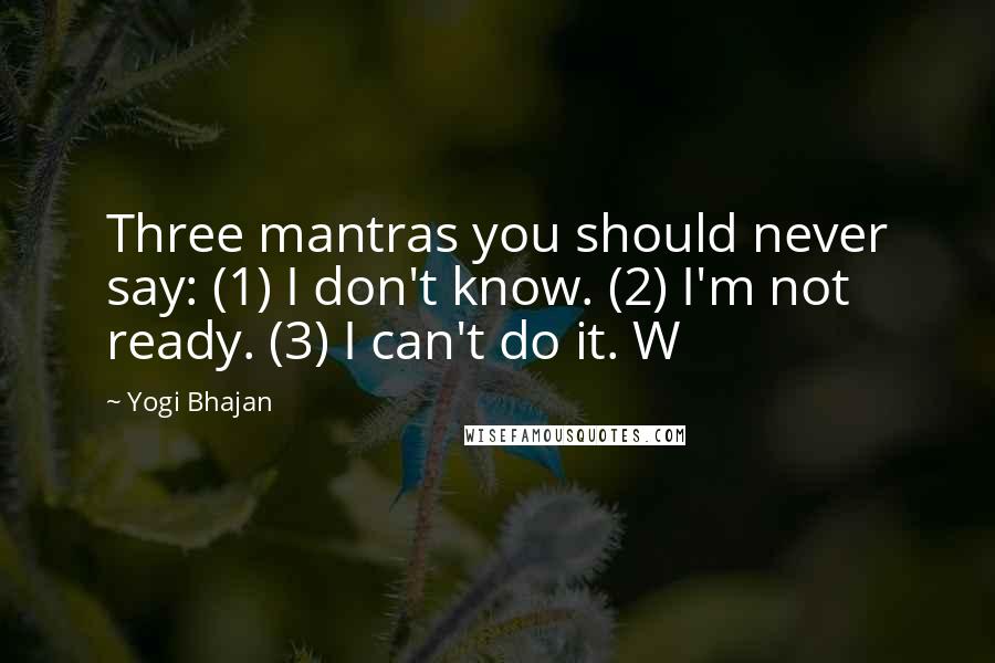 Yogi Bhajan Quotes: Three mantras you should never say: (1) I don't know. (2) I'm not ready. (3) I can't do it. W