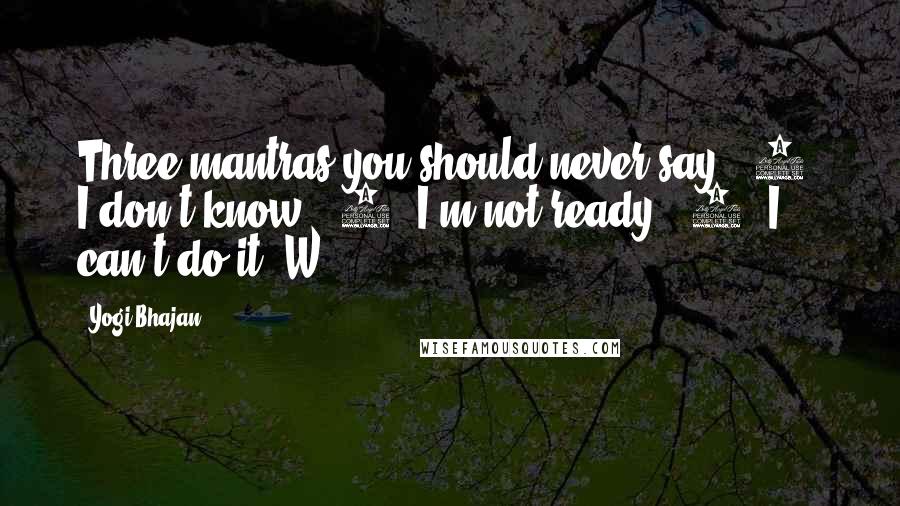 Yogi Bhajan Quotes: Three mantras you should never say: (1) I don't know. (2) I'm not ready. (3) I can't do it. W