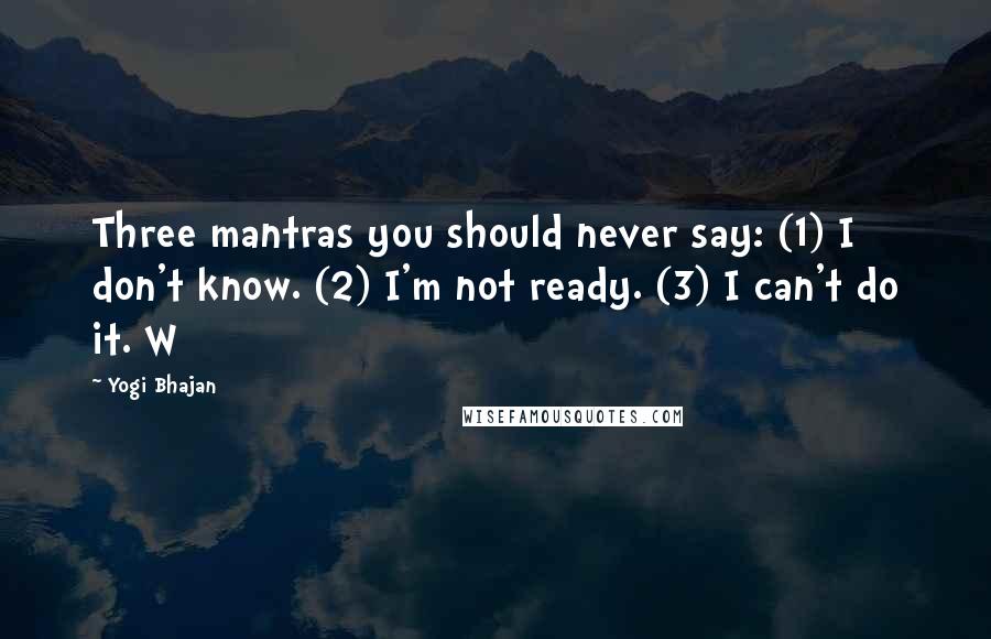 Yogi Bhajan Quotes: Three mantras you should never say: (1) I don't know. (2) I'm not ready. (3) I can't do it. W