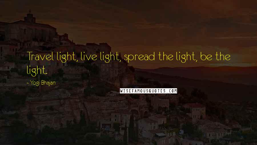 Yogi Bhajan Quotes: Travel light, live light, spread the light, be the light.