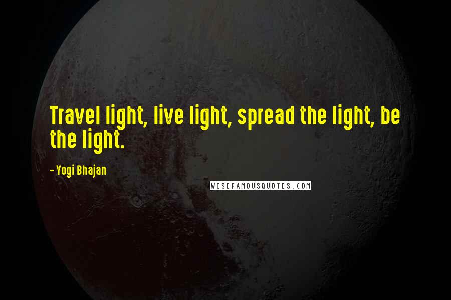 Yogi Bhajan Quotes: Travel light, live light, spread the light, be the light.