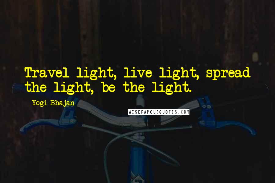 Yogi Bhajan Quotes: Travel light, live light, spread the light, be the light.