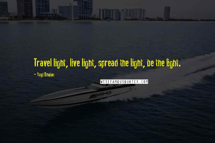 Yogi Bhajan Quotes: Travel light, live light, spread the light, be the light.